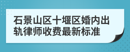 石景山区十堰区婚内出轨律师收费最新标准