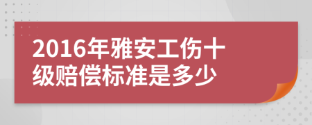 2016年雅安工伤十级赔偿标准是多少