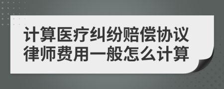 计算医疗纠纷赔偿协议律师费用一般怎么计算