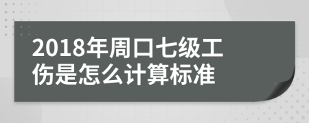 2018年周口七级工伤是怎么计算标准