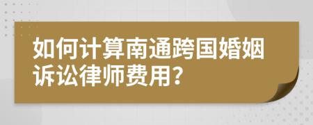 如何计算南通跨国婚姻诉讼律师费用？