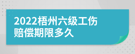 2022梧州六级工伤赔偿期限多久