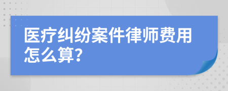 医疗纠纷案件律师费用怎么算？