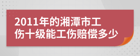 2011年的湘潭市工伤十级能工伤赔偿多少