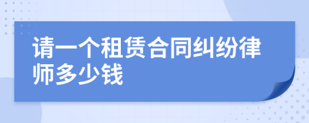 请一个租赁合同纠纷律师多少钱