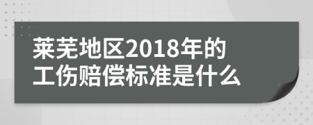 莱芜地区2018年的工伤赔偿标准是什么