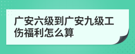 广安六级到广安九级工伤福利怎么算