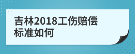 吉林2018工伤赔偿标准如何