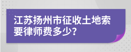 江苏扬州市征收土地索要律师费多少？