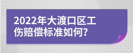 2022年大渡口区工伤赔偿标准如何？