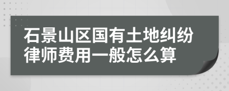 石景山区国有土地纠纷律师费用一般怎么算