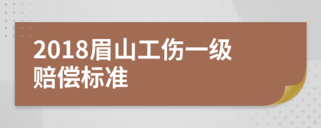 2018眉山工伤一级赔偿标准