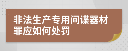 非法生产专用间谍器材罪应如何处罚