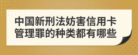 中国新刑法妨害信用卡管理罪的种类都有哪些