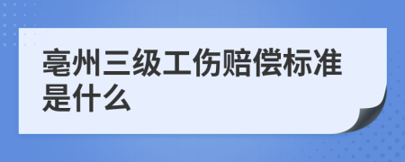 亳州三级工伤赔偿标准是什么