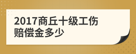 2017商丘十级工伤赔偿金多少