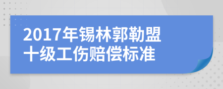 2017年锡林郭勒盟十级工伤赔偿标准