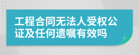 工程合同无法人受权公证及任何遗嘱有效吗