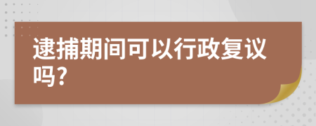 逮捕期间可以行政复议吗?