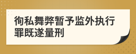 徇私舞弊暂予监外执行罪既遂量刑