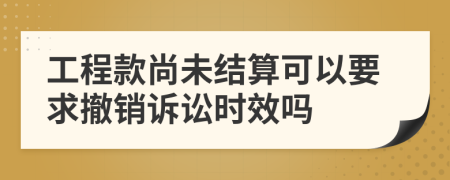 工程款尚未结算可以要求撤销诉讼时效吗