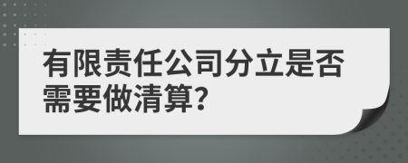 有限责任公司分立是否需要做清算？