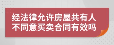 经法律允许房屋共有人不同意买卖合同有效吗