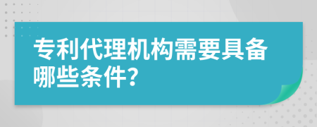 专利代理机构需要具备哪些条件？