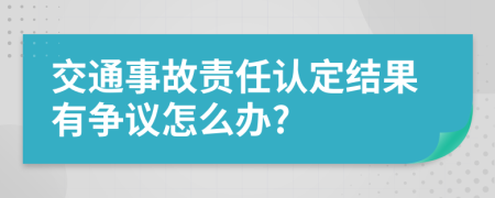 交通事故责任认定结果有争议怎么办?