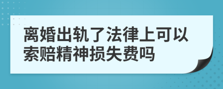 离婚出轨了法律上可以索赔精神损失费吗