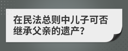 在民法总则中儿子可否继承父亲的遗产？