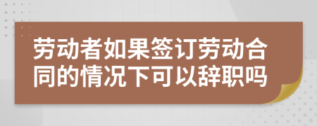 劳动者如果签订劳动合同的情况下可以辞职吗