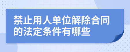 禁止用人单位解除合同的法定条件有哪些