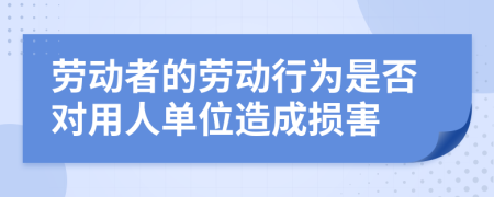 劳动者的劳动行为是否对用人单位造成损害