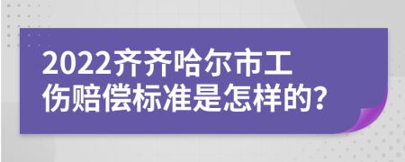 2022齐齐哈尔市工伤赔偿标准是怎样的？