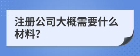 注册公司大概需要什么材料？