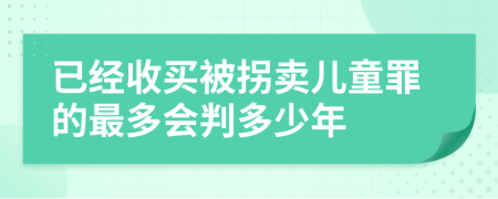 已经收买被拐卖儿童罪的最多会判多少年