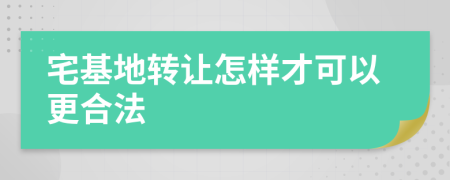 宅基地转让怎样才可以更合法