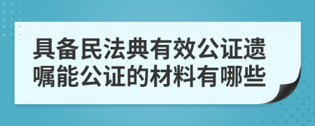 具备民法典有效公证遗嘱能公证的材料有哪些