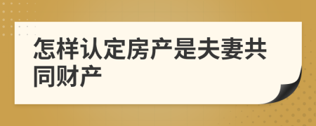 怎样认定房产是夫妻共同财产