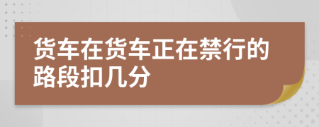 货车在货车正在禁行的路段扣几分