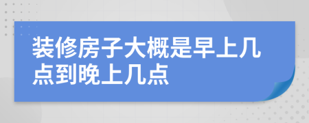 装修房子大概是早上几点到晚上几点