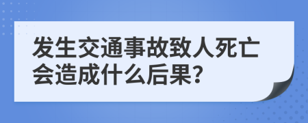 发生交通事故致人死亡会造成什么后果？