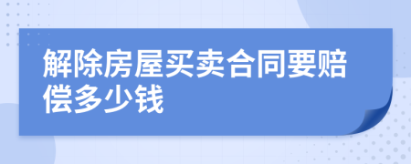 解除房屋买卖合同要赔偿多少钱