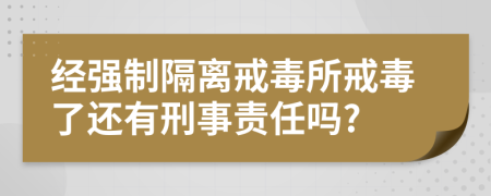 经强制隔离戒毒所戒毒了还有刑事责任吗?