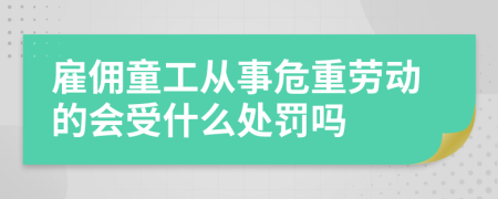 雇佣童工从事危重劳动的会受什么处罚吗