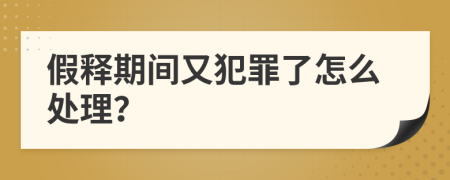 假释期间又犯罪了怎么处理？