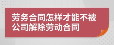 劳务合同怎样才能不被公司解除劳动合同