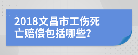 2018文昌市工伤死亡赔偿包括哪些？