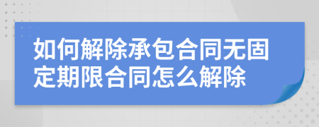 如何解除承包合同无固定期限合同怎么解除